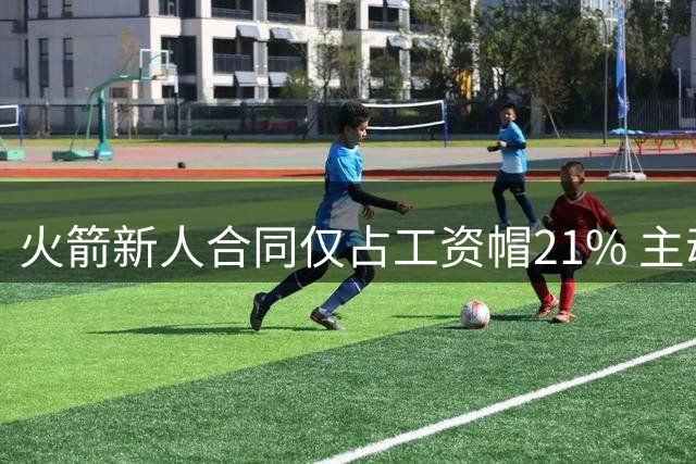 火箭新人合同仅占工资帽21% 主动放弃4000万展现诚意